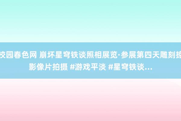 校园春色网 崩坏星穹铁谈照相展览·参展第四天雕刻掠影像片拍摄 #游戏平淡 #星穹铁谈...