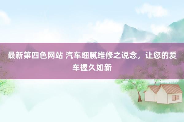 最新第四色网站 汽车细腻维修之说念，让您的爱车握久如新