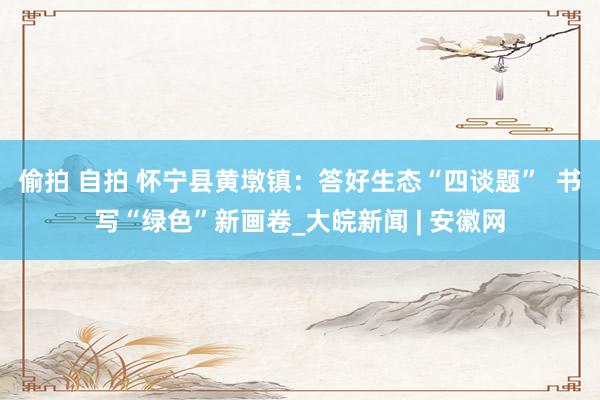 偷拍 自拍 怀宁县黄墩镇：答好生态“四谈题”  书写“绿色”新画卷_大皖新闻 | 安徽网