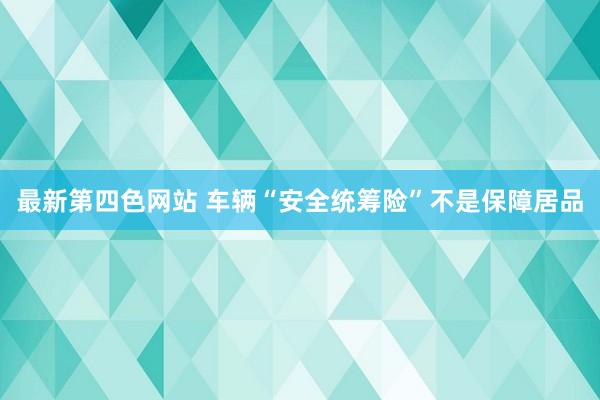 最新第四色网站 车辆“安全统筹险”不是保障居品