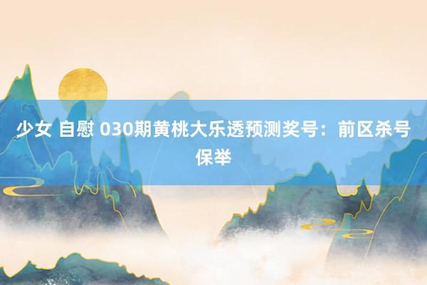 少女 自慰 030期黄桃大乐透预测奖号：前区杀号保举