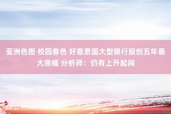 亚洲色图 校园春色 好意思国大型银行股创五年最大涨幅 分析师：仍有上升起间