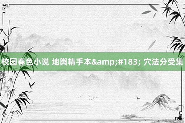 校园春色小说 地舆精手本&#183; 穴法分受集
