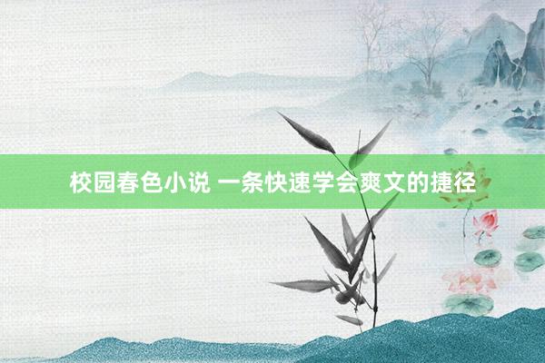 校园春色小说 一条快速学会爽文的捷径