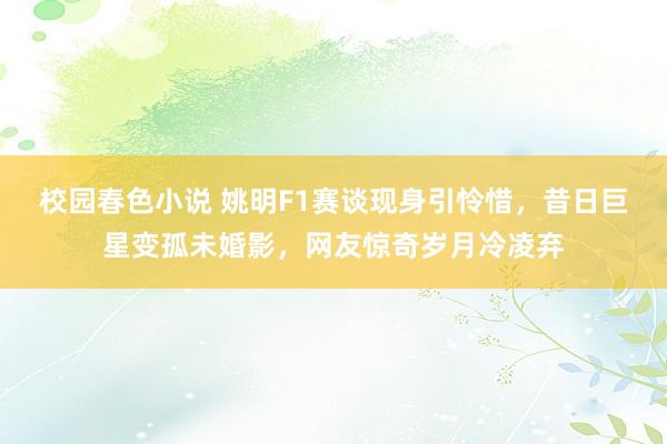 校园春色小说 姚明F1赛谈现身引怜惜，昔日巨星变孤未婚影，网友惊奇岁月冷凌弃