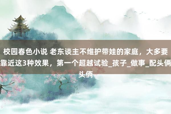 校园春色小说 老东谈主不维护带娃的家庭，大多要靠近这3种效果，第一个超越试验_孩子_做事_配头俩