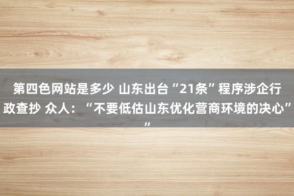 第四色网站是多少 山东出台“21条”程序涉企行政查抄 众人：“不要低估山东优化营商环境的决心”