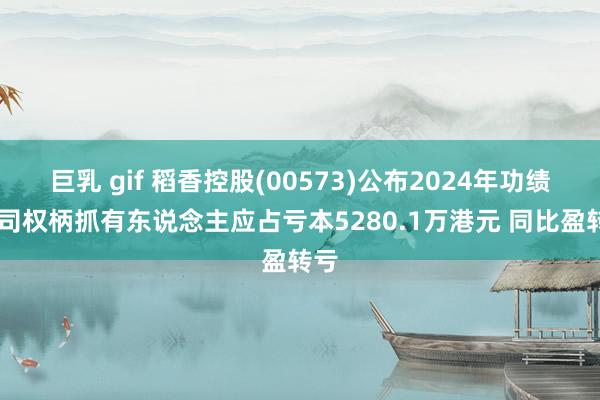 巨乳 gif 稻香控股(00573)公布2024年功绩 公司权柄抓有东说念主应占亏本5280.1万港元 同比盈转亏