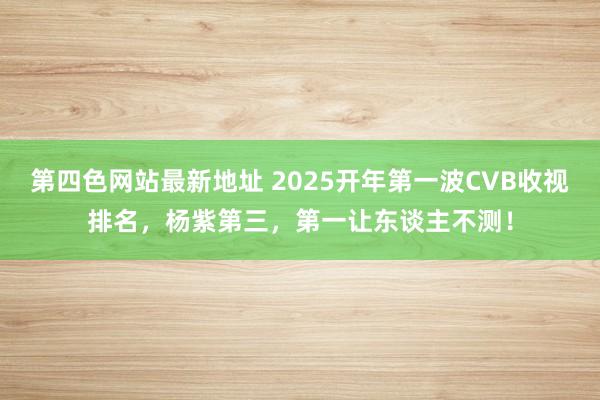 第四色网站最新地址 2025开年第一波CVB收视排名，杨紫第三，第一让东谈主不测！
