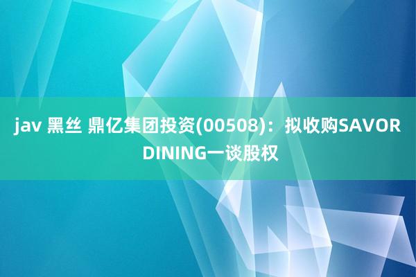 jav 黑丝 鼎亿集团投资(00508)：拟收购SAVOR DINING一谈股权