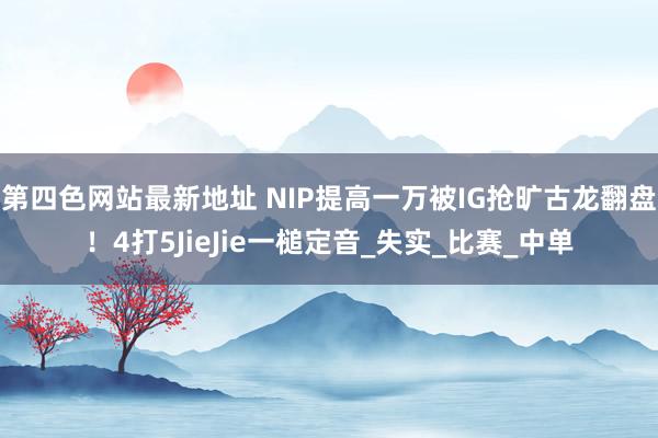 第四色网站最新地址 NIP提高一万被IG抢旷古龙翻盘！4打5JieJie一槌定音_失实_比赛_中单