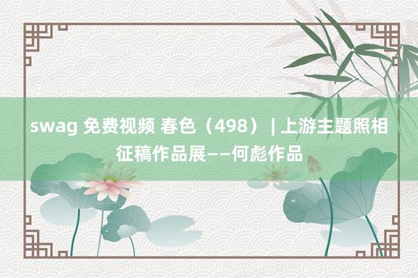 swag 免费视频 春色（498） | 上游主题照相征稿作品展——何彪作品