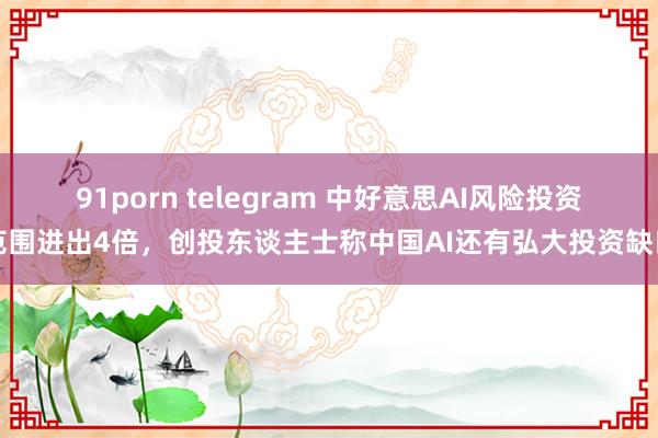 91porn telegram 中好意思AI风险投资范围进出4倍，创投东谈主士称中国AI还有弘大投资缺口