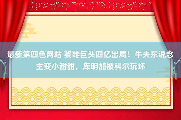 最新第四色网站 骁雄巨头四亿出局！牛夫东说念主变小甜甜，库明加被科尔玩坏