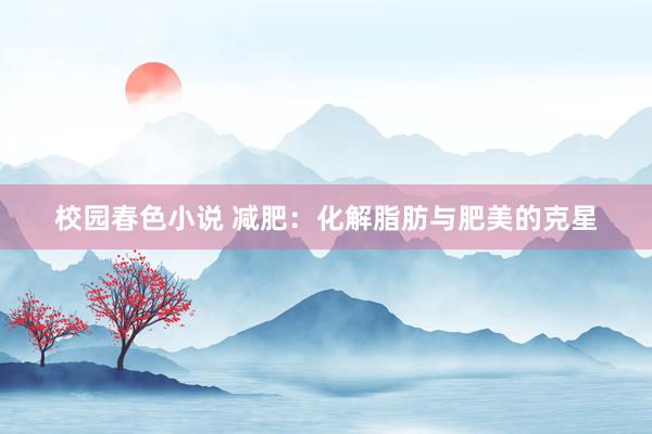 校园春色小说 减肥：化解脂肪与肥美的克星