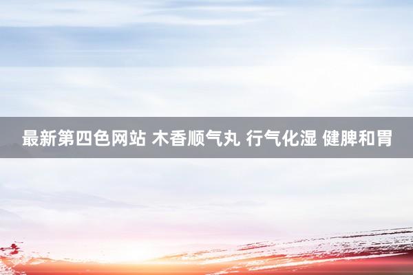 最新第四色网站 木香顺气丸 行气化湿 健脾和胃