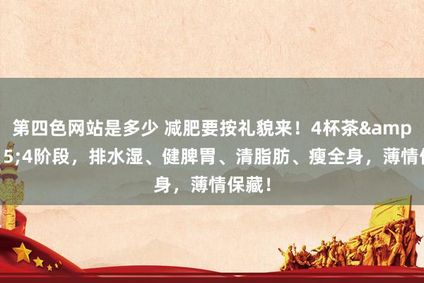 第四色网站是多少 减肥要按礼貌来！4杯茶&#215;4阶段，排水湿、健脾胃、清脂肪、瘦全身，薄情保藏！