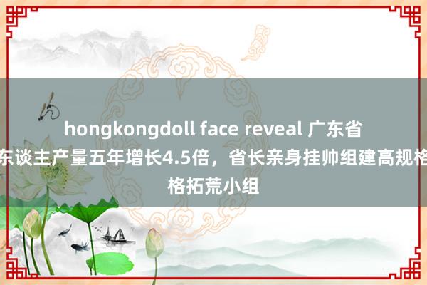 hongkongdoll face reveal 广东省工业机器东谈主产量五年增长4.5倍，省长亲身挂帅组建高规格拓荒小组