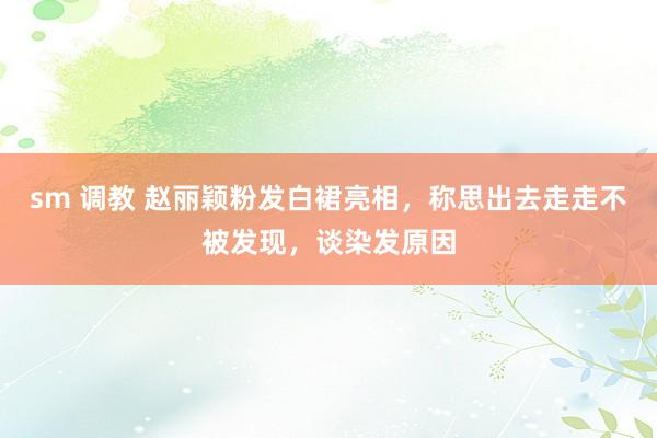 sm 调教 赵丽颖粉发白裙亮相，称思出去走走不被发现，谈染发原因