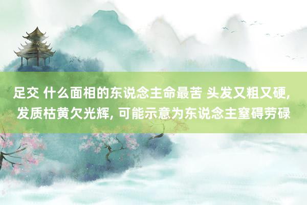足交 什么面相的东说念主命最苦 头发又粗又硬， 发质枯黄欠光辉， 可能示意为东说念主窒碍劳碌